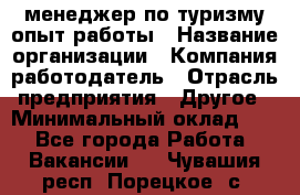 .менеджер по туризму-опыт работы › Название организации ­ Компания-работодатель › Отрасль предприятия ­ Другое › Минимальный оклад ­ 1 - Все города Работа » Вакансии   . Чувашия респ.,Порецкое. с.